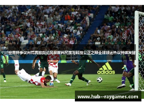 世界杯争议判罚再掀舆论风暴裁判尺度与科技公正之辩全球球迷热议持续发酵
