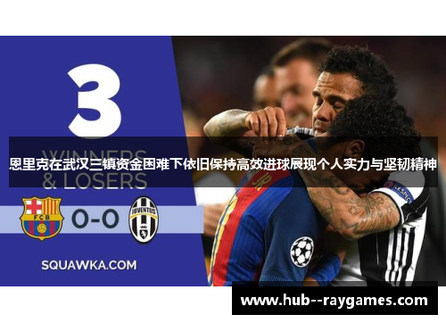 恩里克在武汉三镇资金困难下依旧保持高效进球展现个人实力与坚韧精神
