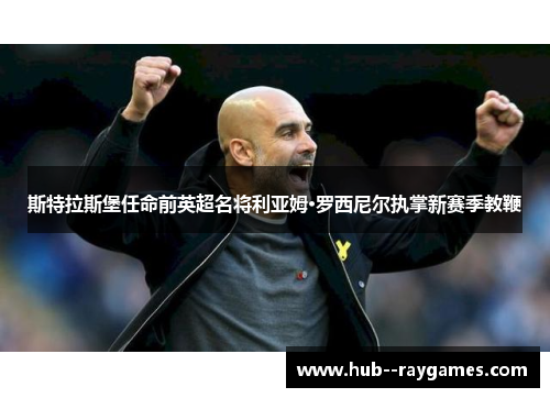 斯特拉斯堡任命前英超名将利亚姆·罗西尼尔执掌新赛季教鞭