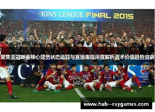 聚焦亚冠联赛核心球员状态追踪与赛场表现深度解析战术价值趋势洞察