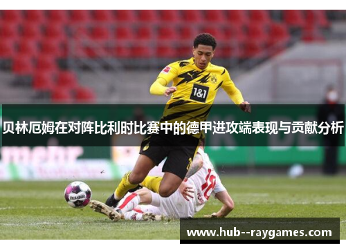 贝林厄姆在对阵比利时比赛中的德甲进攻端表现与贡献分析