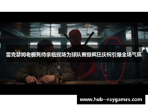 雷克瑟姆老板死侍亲临现场为球队晋级疯狂庆祝引爆全场气氛