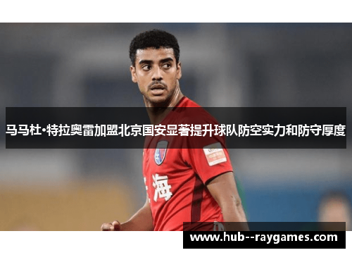 马马杜·特拉奥雷加盟北京国安显著提升球队防空实力和防守厚度