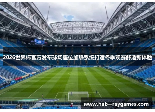 2026世界杯官方发布球场座位加热系统打造冬季观赛舒适新体验