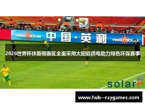 2026世界杯休斯顿赛区全面采用太阳能供电助力绿色环保赛事