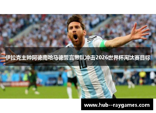 伊拉克主帅阿德南哈马德誓言带队冲击2026世界杯淘汰赛目标