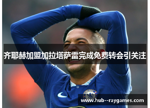 齐耶赫加盟加拉塔萨雷完成免费转会引关注 齐耶赫加盟加拉塔萨雷完成免费转会引关注