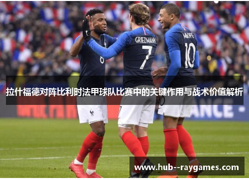 拉什福德对阵比利时法甲球队比赛中的关键作用与战术价值解析 拉什福德对阵比利时法甲球队比赛中的关键作用与战术价值解析